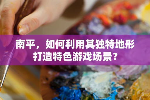 南平，如何利用其独特地形打造特色游戏场景？