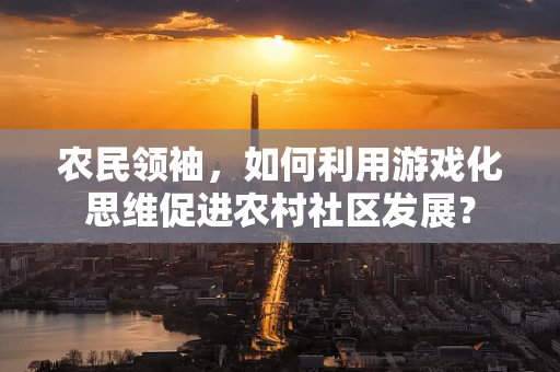 农民领袖，如何利用游戏化思维促进农村社区发展？