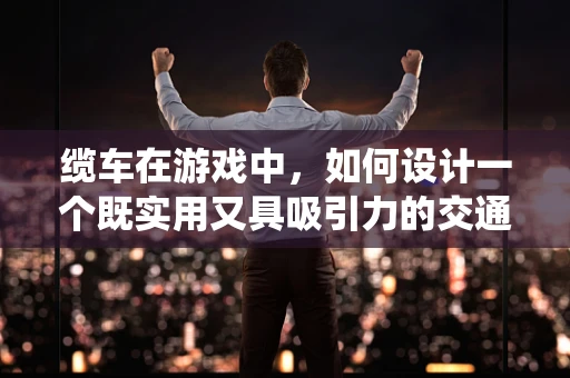 缆车在游戏中，如何设计一个既实用又具吸引力的交通系统？
