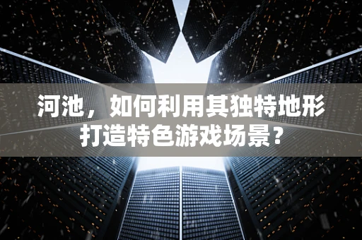河池，如何利用其独特地形打造特色游戏场景？