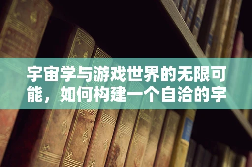 宇宙学与游戏世界的无限可能，如何构建一个自洽的宇宙观？