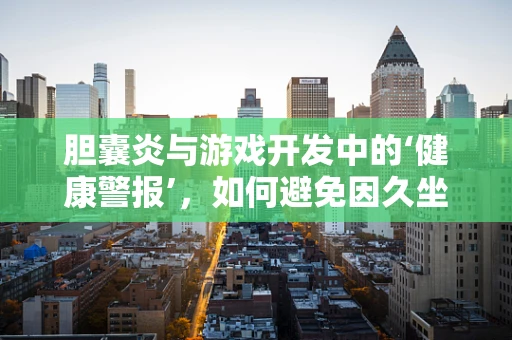 胆囊炎与游戏开发中的‘健康警报’，如何避免因久坐而引发的健康问题？