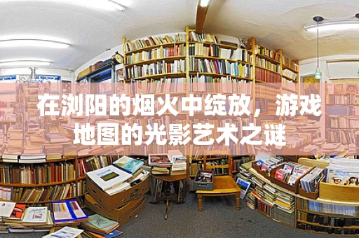 在浏阳的烟火中绽放，游戏地图的光影艺术之谜