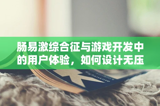 肠易激综合征与游戏开发中的用户体验，如何设计无压力的数字环境？