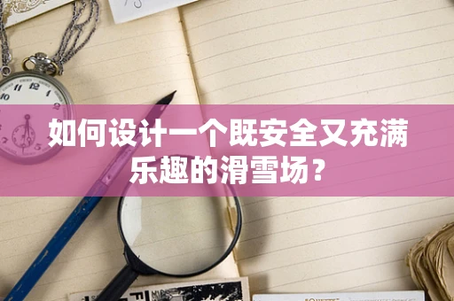 如何设计一个既安全又充满乐趣的滑雪场？