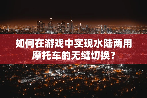 如何在游戏中实现水陆两用摩托车的无缝切换？