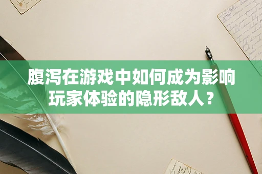 腹泻在游戏中如何成为影响玩家体验的隐形敌人？