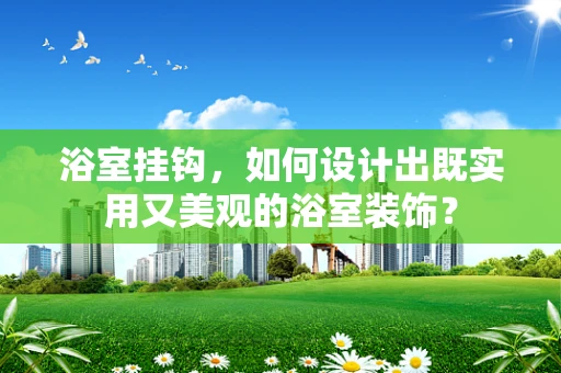 浴室挂钩，如何设计出既实用又美观的浴室装饰？