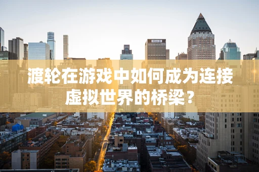 渡轮在游戏中如何成为连接虚拟世界的桥梁？