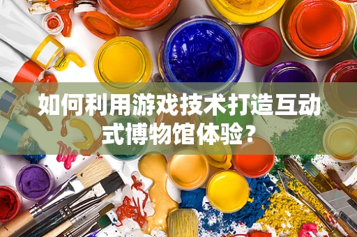 如何利用游戏技术打造互动式博物馆体验？