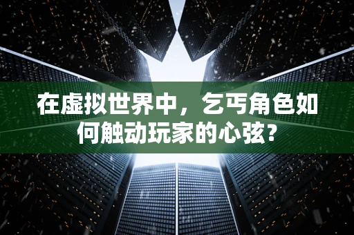 在虚拟世界中，乞丐角色如何触动玩家的心弦？