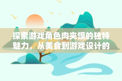 探索游戏角色肉夹馍的独特魅力，从美食到游戏设计的跨界融合