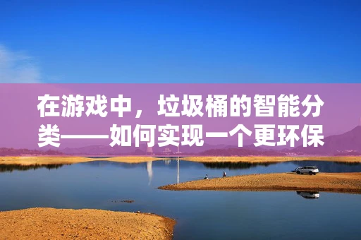 在游戏中，垃圾桶的智能分类——如何实现一个更环保的虚拟世界？