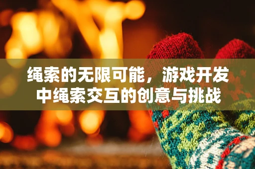 绳索的无限可能，游戏开发中绳索交互的创意与挑战