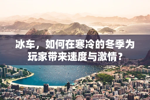冰车，如何在寒冷的冬季为玩家带来速度与激情？