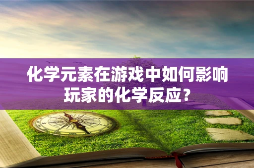 化学元素在游戏中如何影响玩家的化学反应？