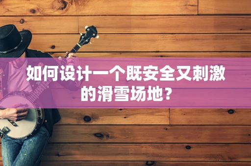 如何设计一个既安全又刺激的滑雪场地？