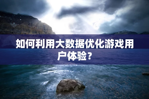 如何利用大数据优化游戏用户体验？