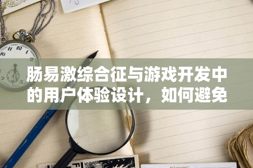 肠易激综合征与游戏开发中的用户体验设计，如何避免‘肠道’上的挑战？
