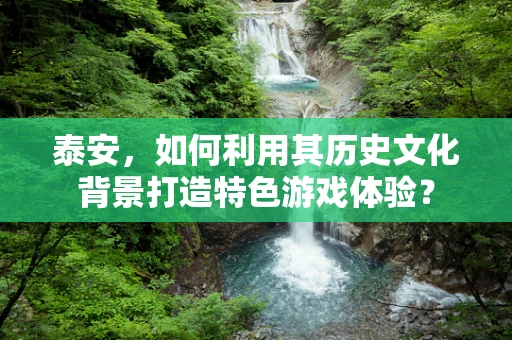 泰安，如何利用其历史文化背景打造特色游戏体验？