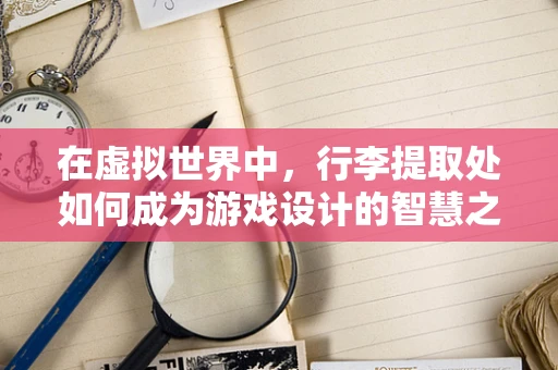 在虚拟世界中，行李提取处如何成为游戏设计的智慧之门？