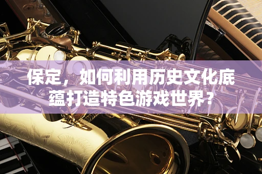 保定，如何利用历史文化底蕴打造特色游戏世界？