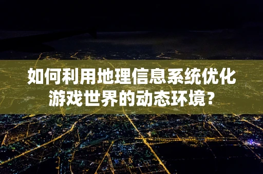 如何利用地理信息系统优化游戏世界的动态环境？