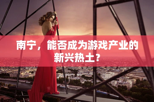 南宁，能否成为游戏产业的新兴热土？