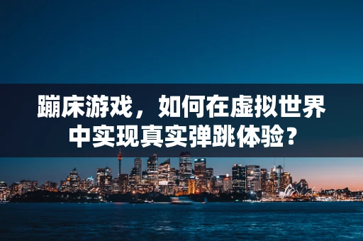 蹦床游戏，如何在虚拟世界中实现真实弹跳体验？