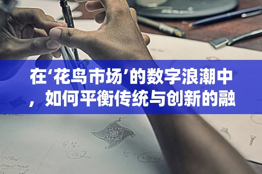 在‘花鸟市场’的数字浪潮中，如何平衡传统与创新的融合？