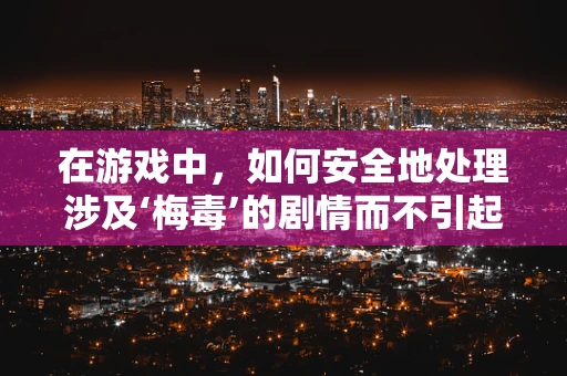 在游戏中，如何安全地处理涉及‘梅毒’的剧情而不引起玩家不适？