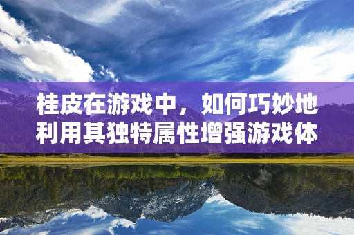 桂皮在游戏中，如何巧妙地利用其独特属性增强游戏体验？