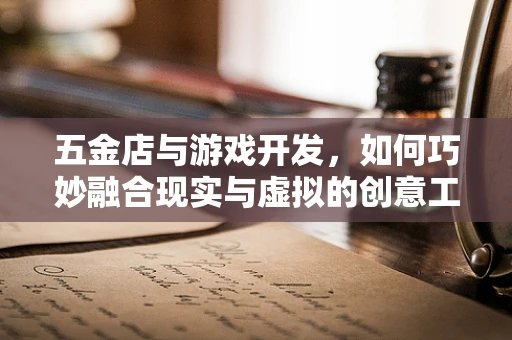 五金店与游戏开发，如何巧妙融合现实与虚拟的创意工具？