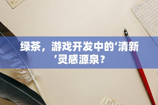 绿茶，游戏开发中的‘清新’灵感源泉？