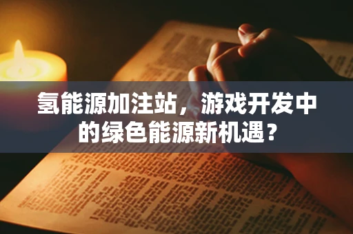 氢能源加注站，游戏开发中的绿色能源新机遇？