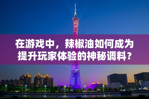 在游戏中，辣椒油如何成为提升玩家体验的神秘调料？