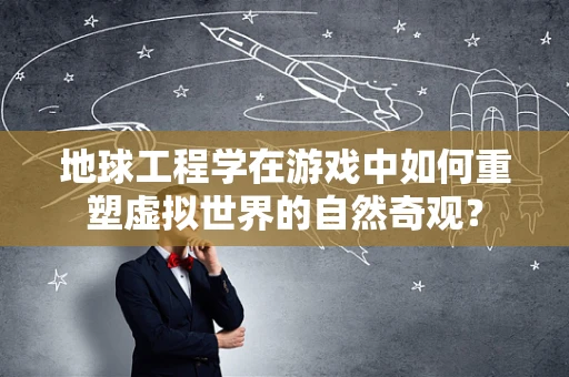 地球工程学在游戏中如何重塑虚拟世界的自然奇观？
