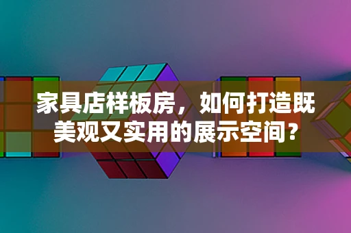家具店样板房，如何打造既美观又实用的展示空间？