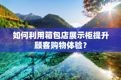 如何利用箱包店展示柜提升顾客购物体验？