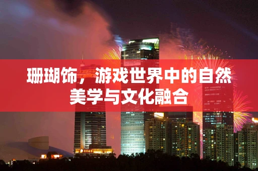 珊瑚饰，游戏世界中的自然美学与文化融合