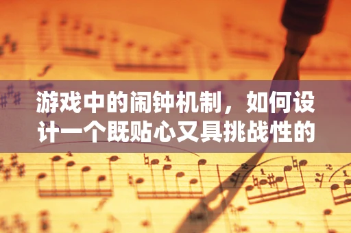 游戏中的闹钟机制，如何设计一个既贴心又具挑战性的时间提示系统？