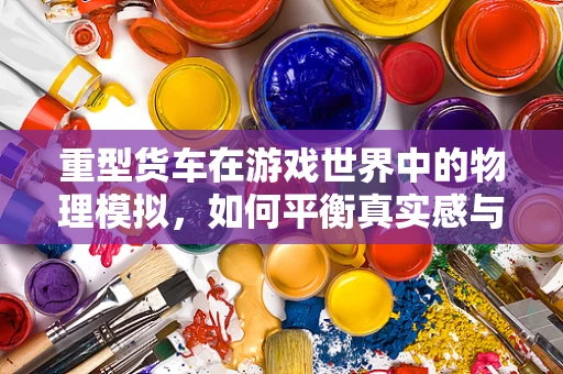 重型货车在游戏世界中的物理模拟，如何平衡真实感与游戏性？