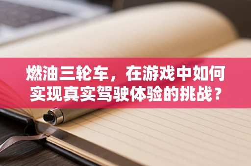 燃油三轮车，在游戏中如何实现真实驾驶体验的挑战？