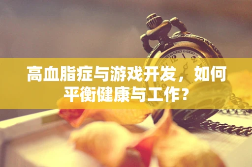 高血脂症与游戏开发，如何平衡健康与工作？