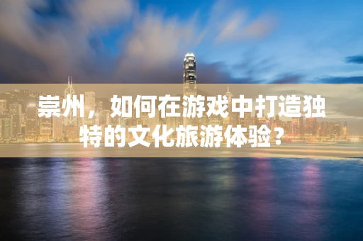 崇州，如何在游戏中打造独特的文化旅游体验？