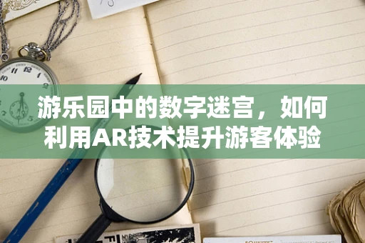 游乐园中的数字迷宫，如何利用AR技术提升游客体验？