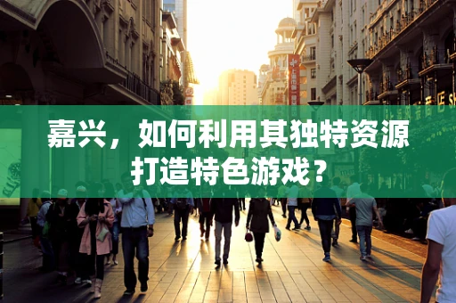 嘉兴，如何利用其独特资源打造特色游戏？