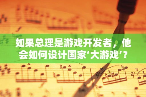 如果总理是游戏开发者，他会如何设计国家‘大游戏’？