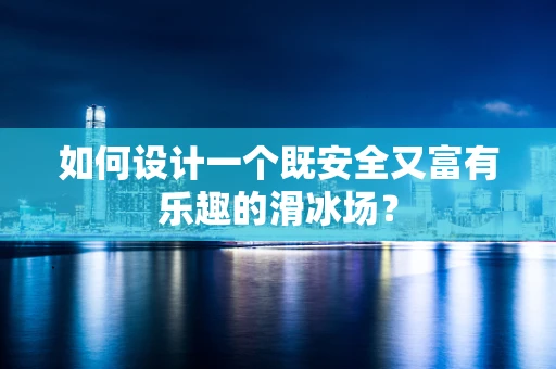 如何设计一个既安全又富有乐趣的滑冰场？
