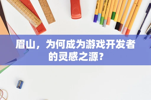 眉山，为何成为游戏开发者的灵感之源？